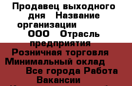 Продавец выходного дня › Название организации ­ O’stin, ООО › Отрасль предприятия ­ Розничная торговля › Минимальный оклад ­ 11 000 - Все города Работа » Вакансии   . Калининградская обл.,Светлогорск г.